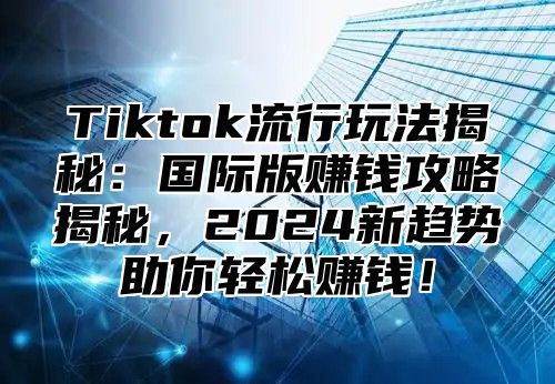 Tiktok流行玩法揭秘：国际版赚钱攻略揭秘，2024新趋势助你轻松赚钱！