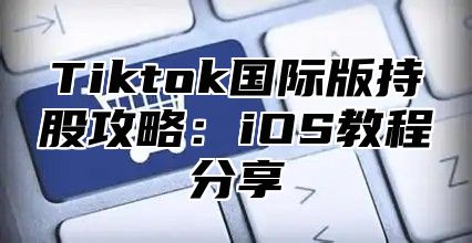 Tiktok国际版持股攻略：iOS教程分享