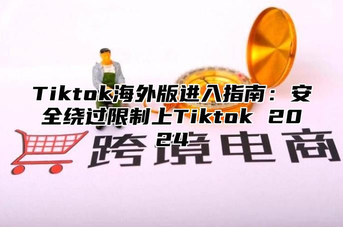 Tiktok海外版进入指南：安全绕过限制上Tiktok 2024