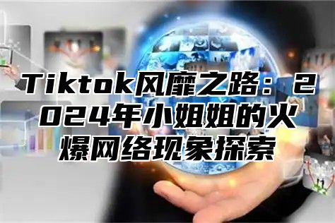 Tiktok风靡之路：2024年小姐姐的火爆网络现象探索