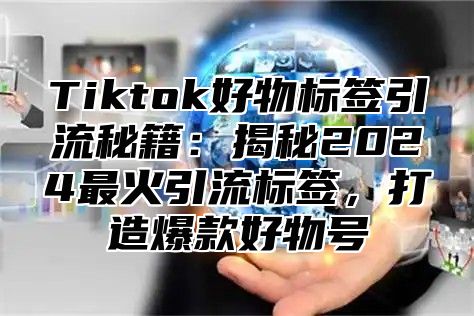 Tiktok好物标签引流秘籍：揭秘2024最火引流标签，打造爆款好物号