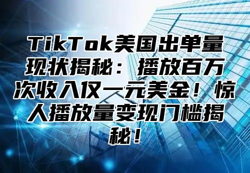 TikTok美国出单量现状揭秘：播放百万次收入仅一元美金！惊人播放量变现门槛揭秘！