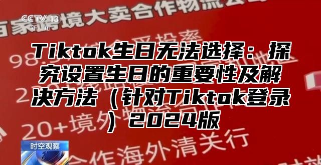 Tiktok生日无法选择：探究设置生日的重要性及解决方法（针对Tiktok登录）2024版