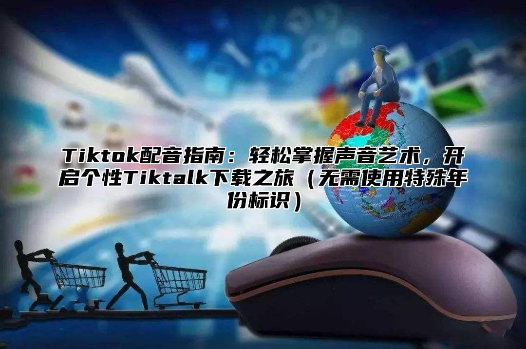 Tiktok配音指南：轻松掌握声音艺术，开启个性Tiktalk下载之旅（无需使用特殊年份标识）