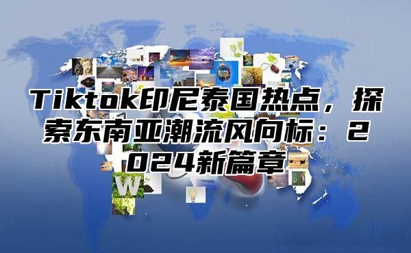 Tiktok印尼泰国热点，探索东南亚潮流风向标：2024新篇章