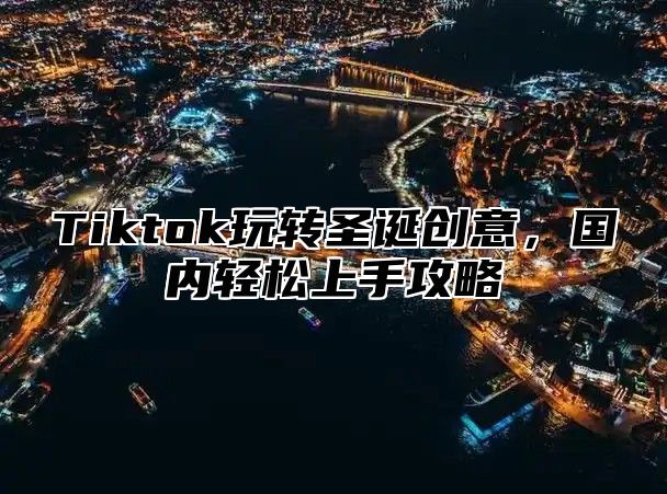 Tiktok玩转圣诞创意，国内轻松上手攻略