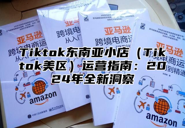 Tiktok东南亚小店（Tiktok美区）运营指南：2024年全新洞察