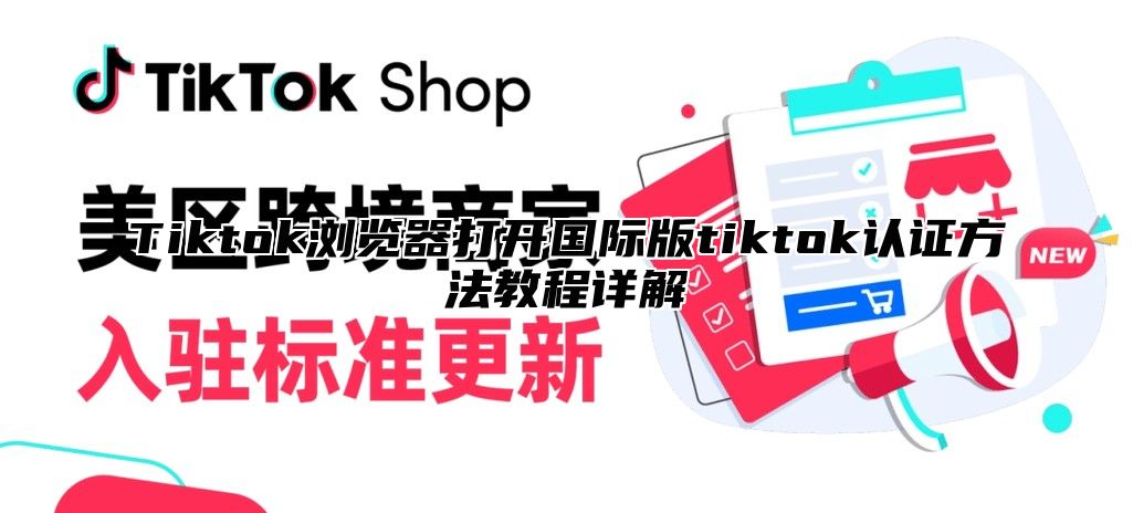 Tiktok浏览器打开国际版tiktok认证方法教程详解