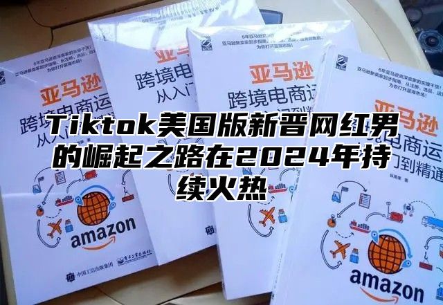 Tiktok美国版新晋网红男的崛起之路在2024年持续火热