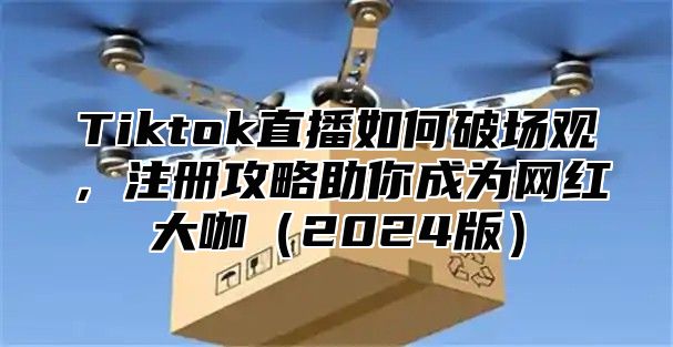 Tiktok直播如何破场观，注册攻略助你成为网红大咖（2024版）