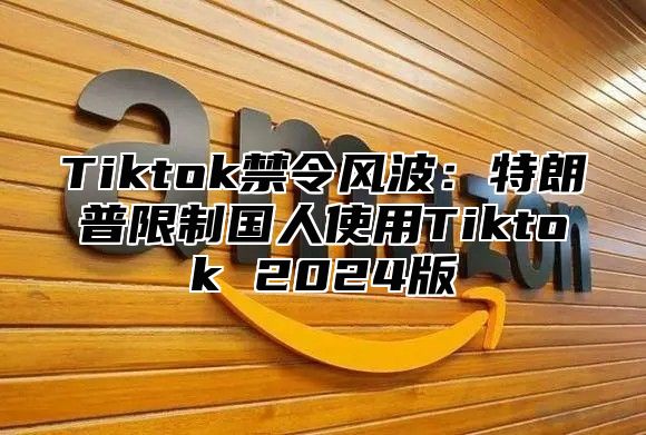 Tiktok禁令风波：特朗普限制国人使用Tiktok 2024版