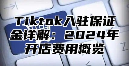 Tiktok入驻保证金详解：2024年开店费用概览