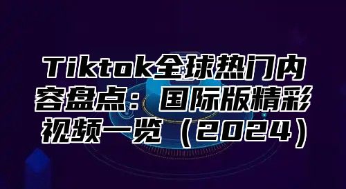 Tiktok全球热门内容盘点：国际版精彩视频一览（2024）