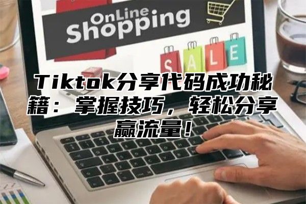 Tiktok分享代码成功秘籍：掌握技巧，轻松分享赢流量！