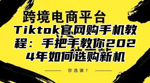 Tiktok官网购手机教程：手把手教你2024年如何选购新机