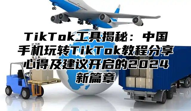 TikTok工具揭秘：中国手机玩转TikTok教程分享心得及建议开启的2024新篇章