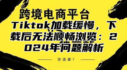 Tiktok加载缓慢，下载后无法顺畅浏览：2024年问题解析