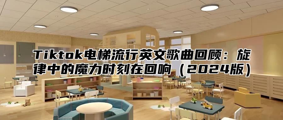 Tiktok电梯流行英文歌曲回顾：旋律中的魔力时刻在回响（2024版）