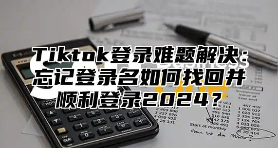 Tiktok登录难题解决：忘记登录名如何找回并顺利登录2024？