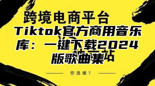 Tiktok官方商用音乐库：一键下载2024版歌曲集