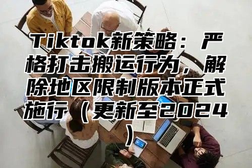 Tiktok新策略：严格打击搬运行为，解除地区限制版本正式施行（更新至2024）