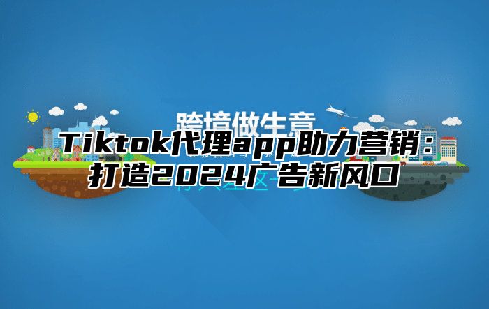 Tiktok代理app助力营销：打造2024广告新风口