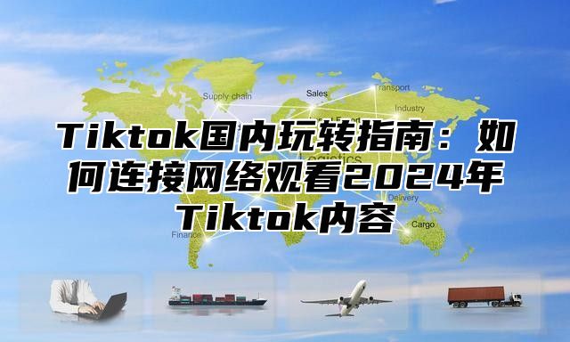 Tiktok国内玩转指南：如何连接网络观看2024年Tiktok内容