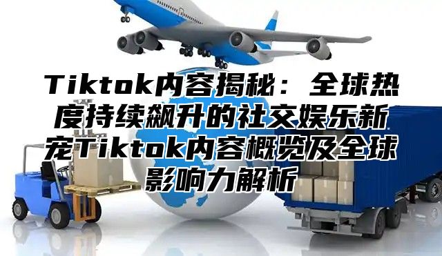 Tiktok内容揭秘：全球热度持续飙升的社交娱乐新宠Tiktok内容概览及全球影响力解析