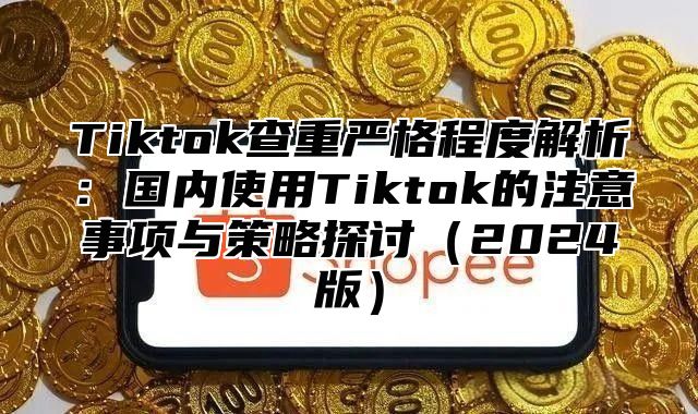 Tiktok查重严格程度解析：国内使用Tiktok的注意事项与策略探讨（2024版）