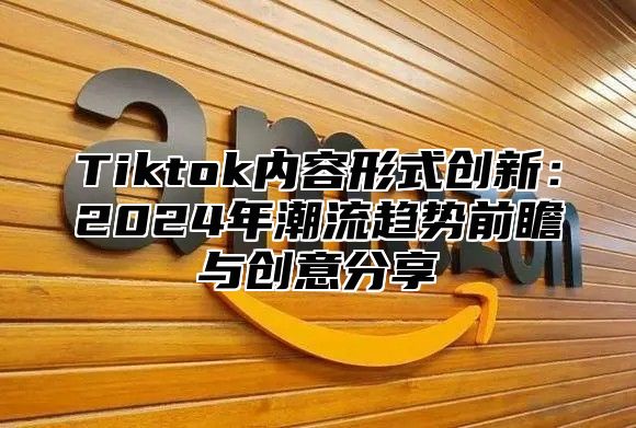 Tiktok内容形式创新：2024年潮流趋势前瞻与创意分享