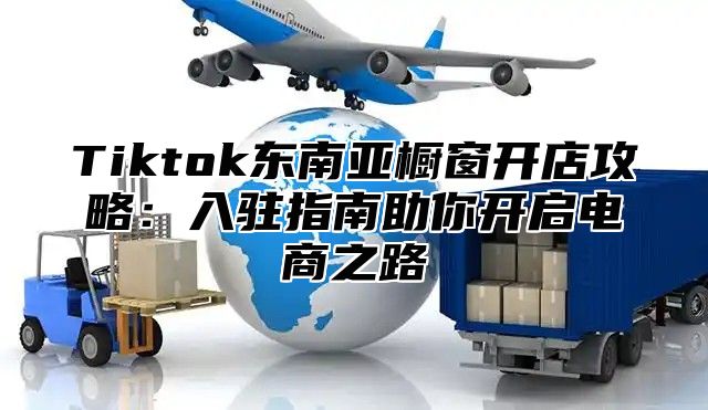 Tiktok东南亚橱窗开店攻略：入驻指南助你开启电商之路