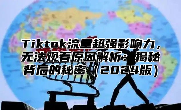 Tiktok流量超强影响力，无法观看原因解析：揭秘背后的秘密（2024版）