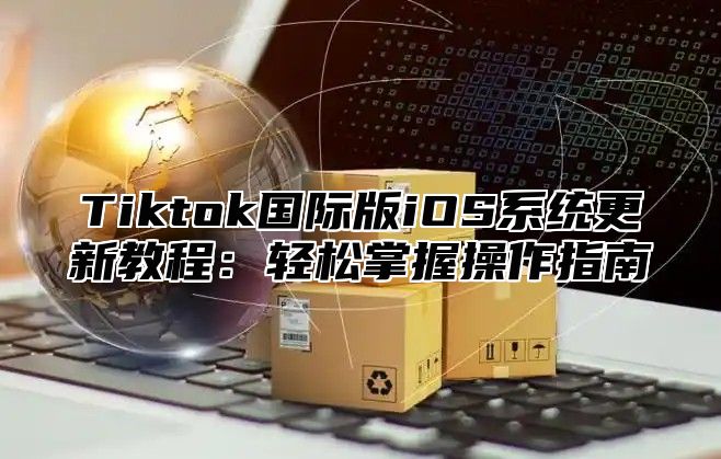 Tiktok国际版iOS系统更新教程：轻松掌握操作指南