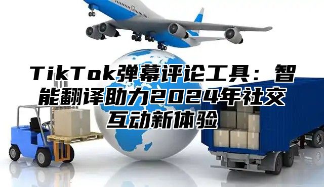 TikTok弹幕评论工具：智能翻译助力2024年社交互动新体验