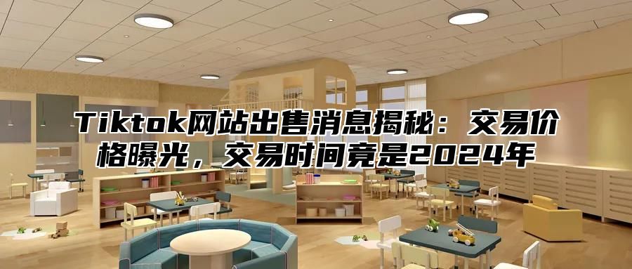 Tiktok网站出售消息揭秘：交易价格曝光，交易时间竟是2024年