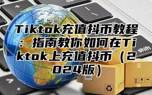 Tiktok充值抖币教程：指南教你如何在Tiktok上充值抖币（2024版）