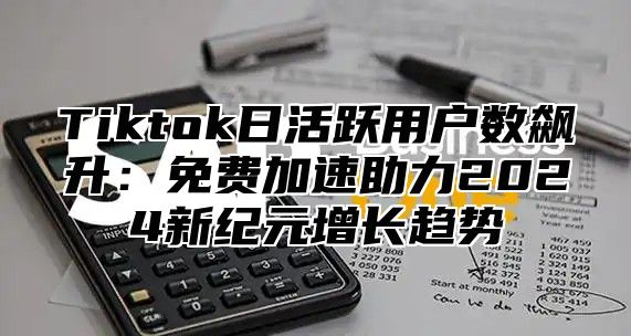 Tiktok日活跃用户数飙升：免费加速助力2024新纪元增长趋势