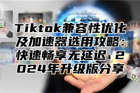 Tiktok兼容性优化及加速器选用攻略：快速畅享无延迟 2024年升级版分享