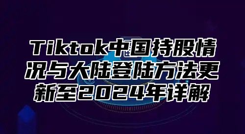 Tiktok中国持股情况与大陆登陆方法更新至2024年详解