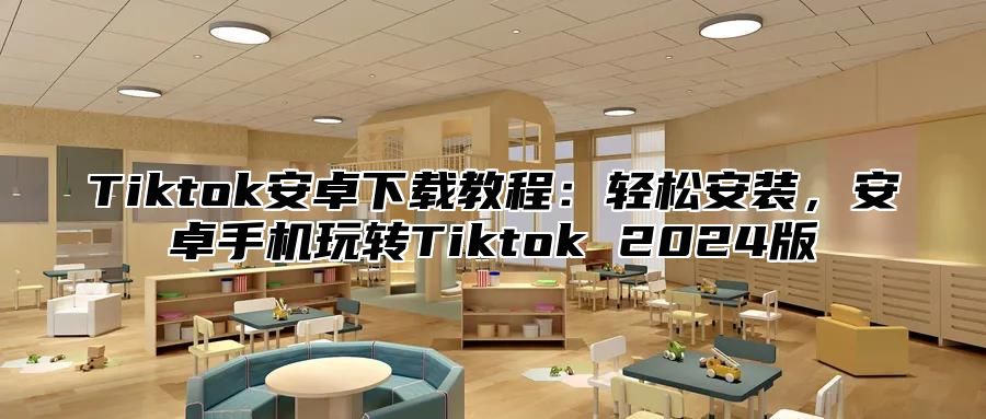 Tiktok安卓下载教程：轻松安装，安卓手机玩转Tiktok 2024版