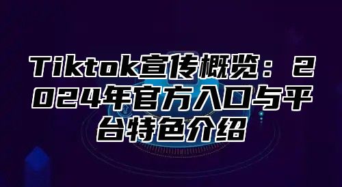 Tiktok宣传概览：2024年官方入口与平台特色介绍