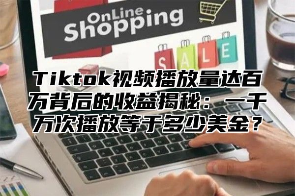 Tiktok视频播放量达百万背后的收益揭秘：一千万次播放等于多少美金？