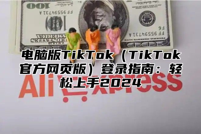 电脑版TikTok（TikTok官方网页版）登录指南：轻松上手2024