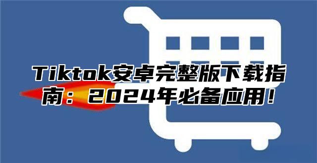 Tiktok安卓完整版下载指南：2024年必备应用！