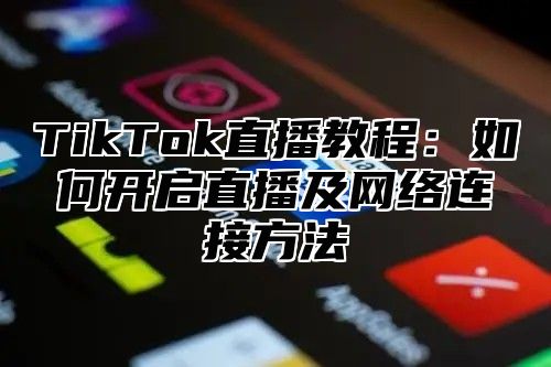 TikTok直播教程：如何开启直播及网络连接方法