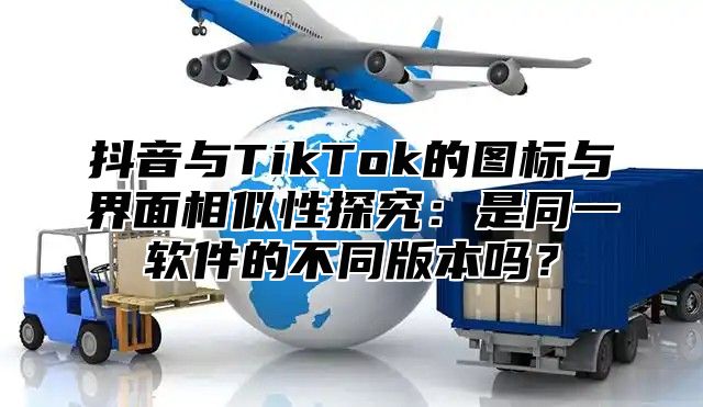 抖音与TikTok的图标与界面相似性探究：是同一软件的不同版本吗？