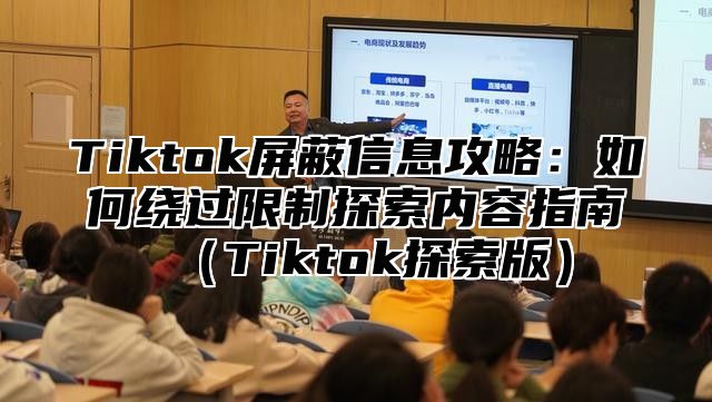 Tiktok屏蔽信息攻略：如何绕过限制探索内容指南（Tiktok探索版）