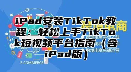 iPad安装TikTok教程：轻松上手TikTok短视频平台指南（含iPad版）