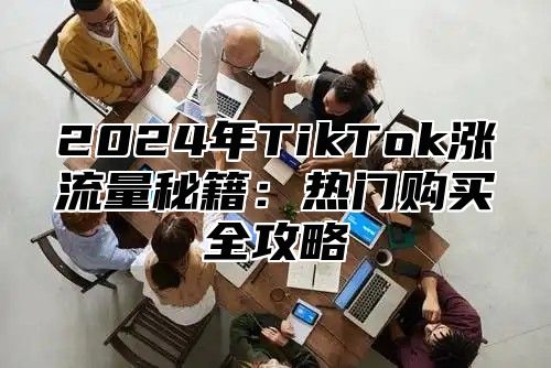 2024年TikTok涨流量秘籍：热门购买全攻略