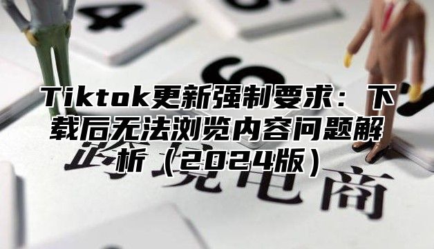 Tiktok更新强制要求：下载后无法浏览内容问题解析（2024版）